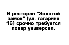 В ресторан “Золотой замок“ (ул. гагарина 16) срочно требуется повар универсал.